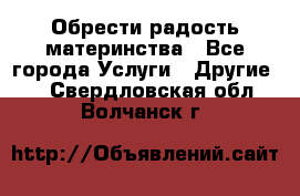 Обрести радость материнства - Все города Услуги » Другие   . Свердловская обл.,Волчанск г.